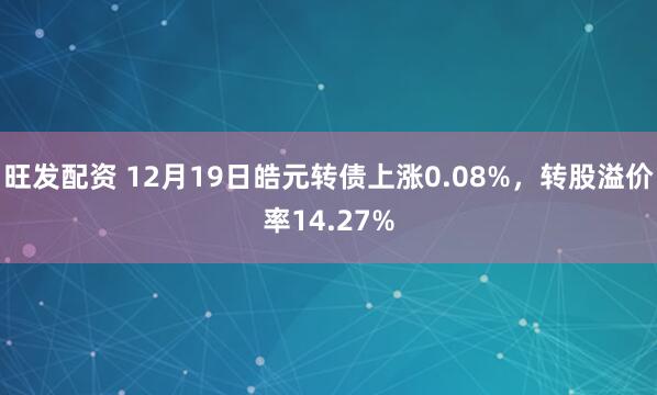 旺发配资 12月19日皓元转债上涨0.08%，转股溢价率14.27%