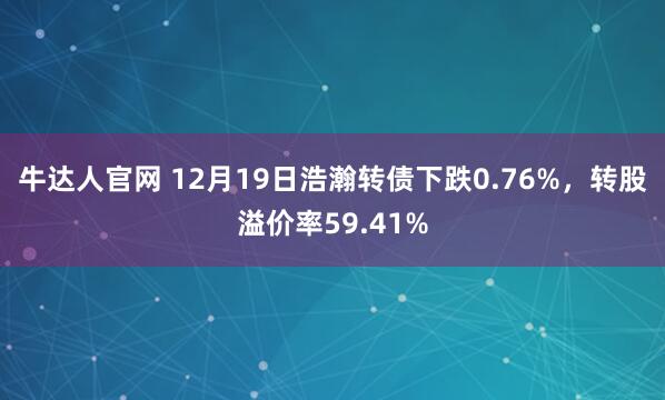 牛达人官网 12月19日浩瀚转债下跌0.76%,转股溢价率59.41%