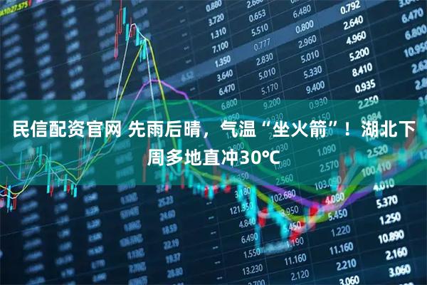 民信配资官网 先雨后晴,气温“坐火箭”!湖北下周多地直冲30℃