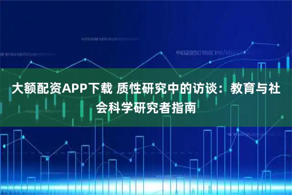 大额配资APP下载 质性研究中的访谈：教育与社会科学研究者指南