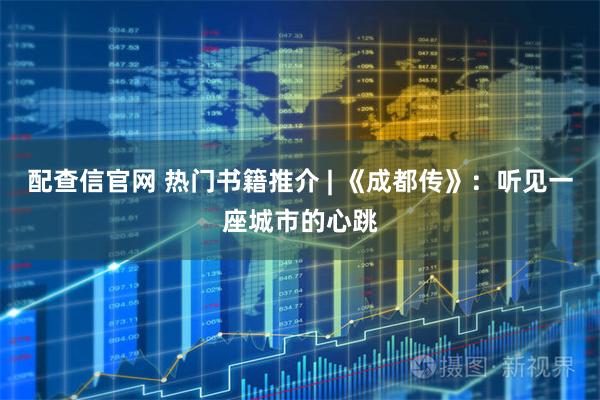 配查信官网 热门书籍推介 | 《成都传》:听见一座城市的心跳