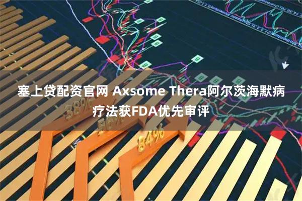 塞上贷配资官网 Axsome Thera阿尔茨海默病疗法获FDA优先审评