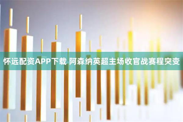 怀远配资APP下载 阿森纳英超主场收官战赛程突变