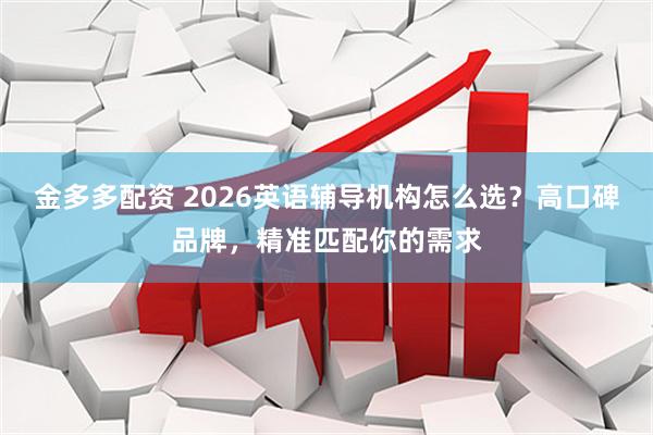 金多多配资 2026英语辅导机构怎么选？高口碑品牌，精准匹配你的需求