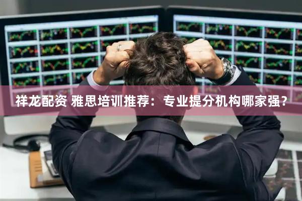 祥龙配资 雅思培训推荐：专业提分机构哪家强？