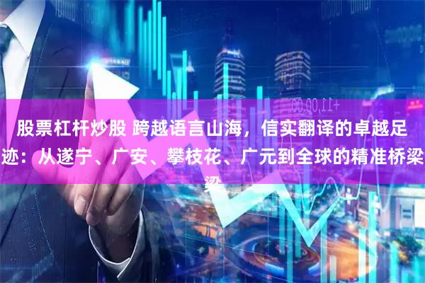 股票杠杆炒股 跨越语言山海，信实翻译的卓越足迹：从遂宁、广安、攀枝花、广元到全球的精准桥梁
