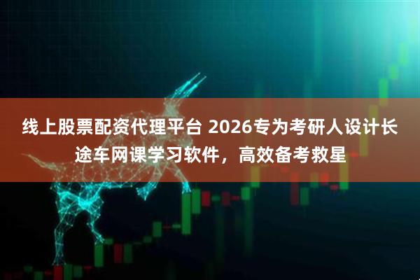 线上股票配资代理平台 2026专为考研人设计长途车网课学习软件，高效备考救星