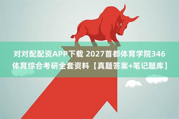 对对配配资APP下载 2027首都体育学院346体育综合考研全套资料【真题答案+笔记题库】