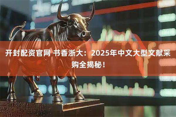 开封配资官网 书香浙大：2025年中文大型文献采购全揭秘！