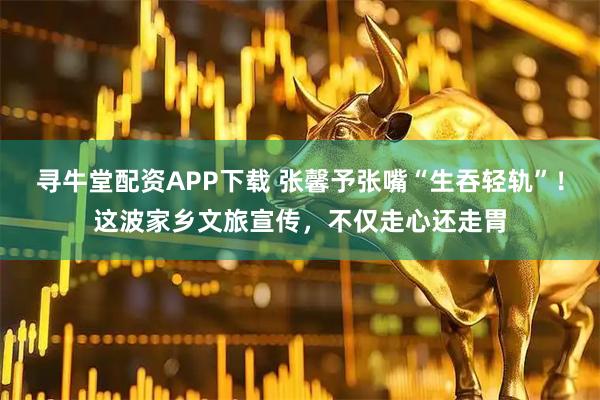 寻牛堂配资APP下载 张馨予张嘴“生吞轻轨”！这波家乡文旅宣传，不仅走心还走胃
