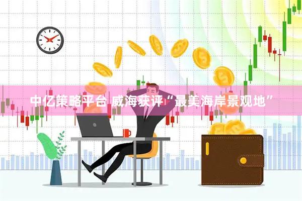 中亿策略平台 威海获评“最美海岸景观地”
