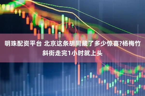 明珠配资平台 北京这条胡同藏了多少惊喜?杨梅竹斜街走完1小时就上头