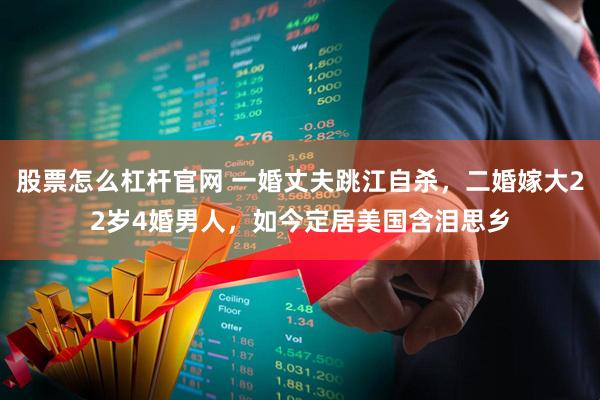 股票怎么杠杆官网 一婚丈夫跳江自杀，二婚嫁大22岁4婚男人，如今定居美国含泪思乡