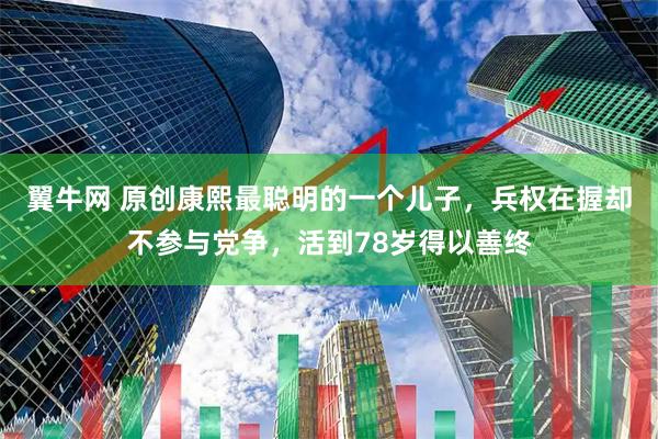 翼牛网 原创康熙最聪明的一个儿子，兵权在握却不参与党争，活到78岁得以善终