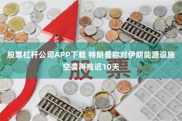 股票杠杆公司APP下载 特朗普称对伊朗能源设施空袭再推迟10天