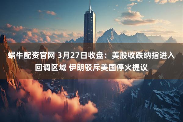 蜗牛配资官网 3月27日收盘：美股收跌纳指进入回调区域 伊朗驳斥美国停火提议