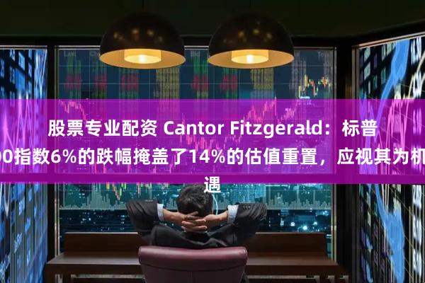 股票专业配资 Cantor Fitzgerald：标普500指数6%的跌幅掩盖了14%的估值重置，应视其为机遇