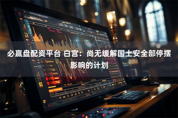 必赢盘配资平台 白宫：尚无缓解国土安全部停摆影响的计划