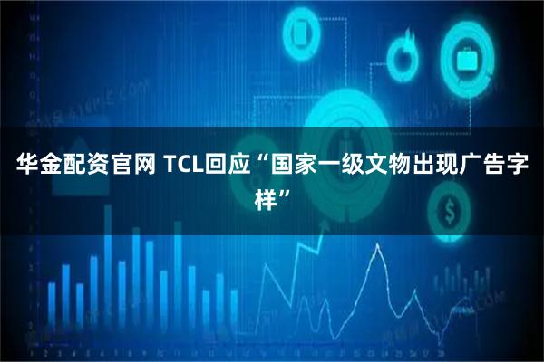 华金配资官网 TCL回应“国家一级文物出现广告字样”