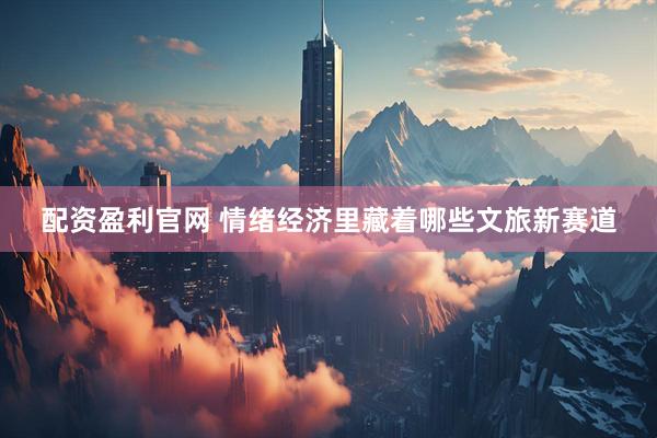 配资盈利官网 情绪经济里藏着哪些文旅新赛道