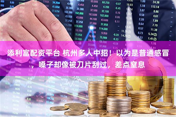 添利富配资平台 杭州多人中招!以为是普通感冒,嗓子却像被刀片刮过,差点窒息