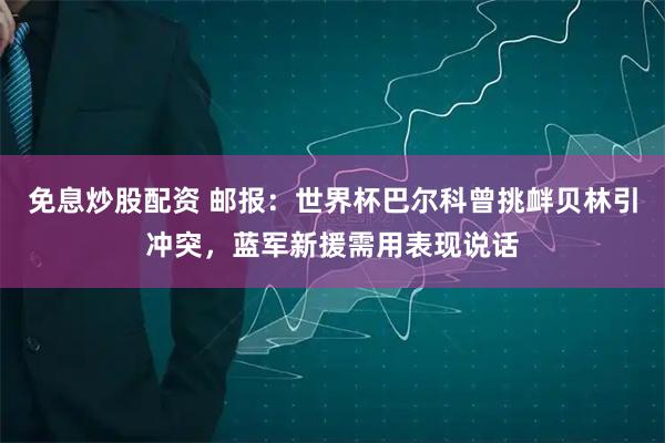 免息炒股配资 邮报：世界杯巴尔科曾挑衅贝林引冲突，蓝军新援需用表现说话