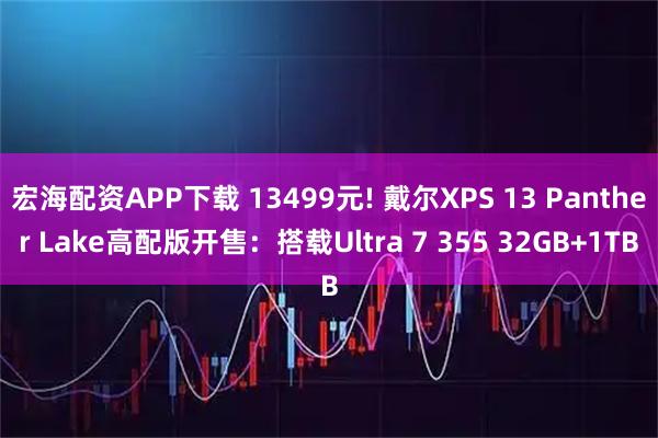 宏海配资APP下载 13499元! 戴尔XPS 13 Panther Lake高配版开售：搭载Ultra 7 355 32GB+1TB