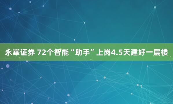 永崋证券 72个智能“助手”上岗4.5天建好一层楼