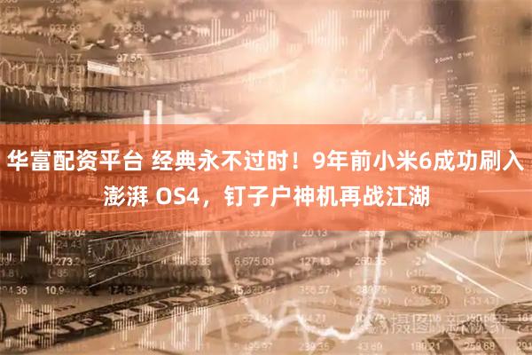 华富配资平台 经典永不过时！9年前小米6成功刷入澎湃 OS4，钉子户神机再战江湖