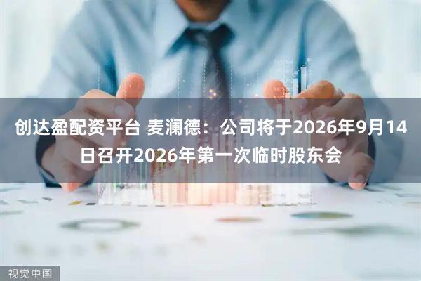 创达盈配资平台 麦澜德：公司将于2026年9月14日召开2026年第一次临时股东会