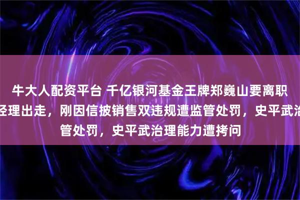 牛大人配资平台 千亿银河基金王牌郑巍山要离职？近年多基金经理出走，刚因信披销售双违规遭监管处罚，史平武治理能力遭拷问