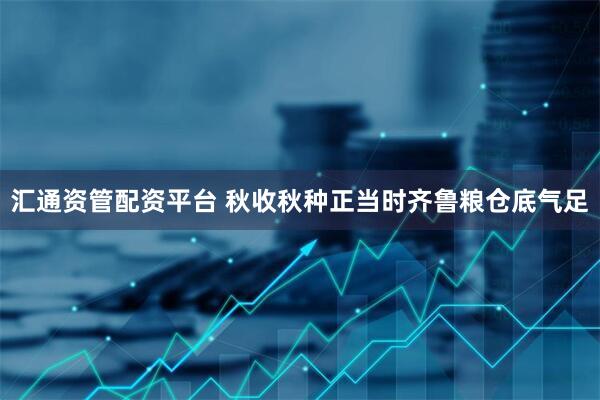 汇通资管配资平台 秋收秋种正当时齐鲁粮仓底气足