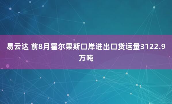 易云达 前8月霍尔果斯口岸进出口货运量3122.9万吨