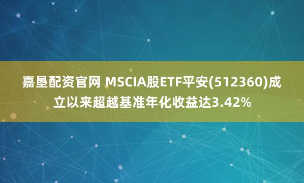 嘉垦配资官网 MSCIA股ETF平安(512360)成立以来超越基准年化收益达3.42%